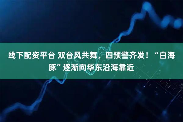 线下配资平台 双台风共舞，四预警齐发！“白海豚”逐渐向华东沿海靠近