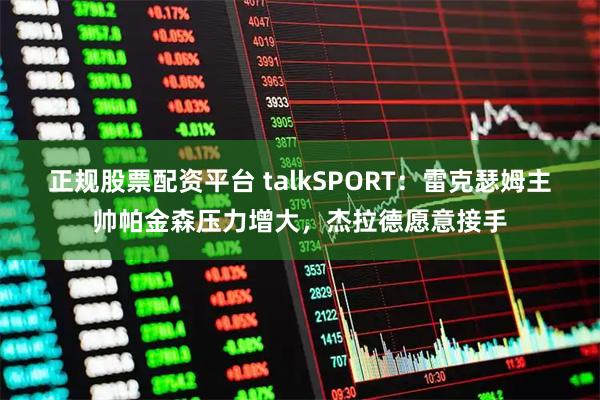 正规股票配资平台 talkSPORT：雷克瑟姆主帅帕金森压力增大，杰拉德愿意接手