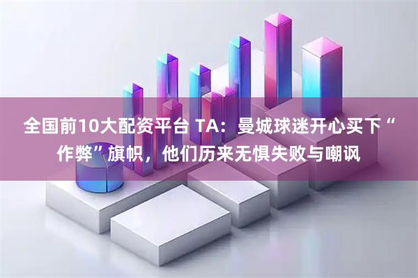 全国前10大配资平台 TA：曼城球迷开心买下“作弊”旗帜，他们历来无惧失败与嘲讽